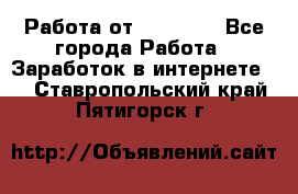 Работа от (  18) ! - Все города Работа » Заработок в интернете   . Ставропольский край,Пятигорск г.